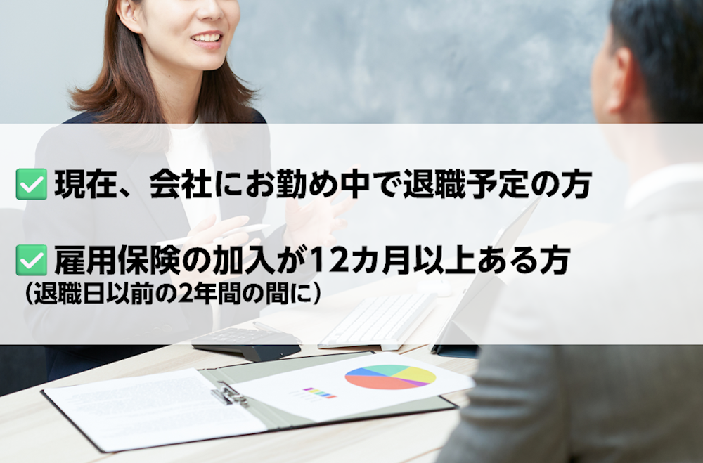 このサービスを利用できるのは、現在、会社にお勤め中で退職予定、かつ、雇用保険の加入が12ヶ月以上ある人